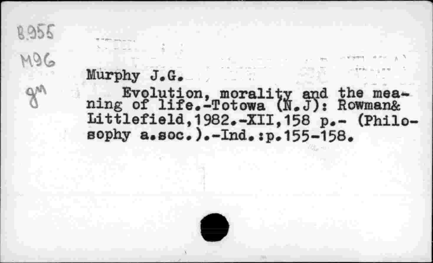 ﻿
Murphy J.G.
Evolution, morality and the meaning of life.-Totowa (N.Jj: Rowman& Littlefield,1982.-XII,158 p.- (Philo sophy a.soc.).-Ind.:p.155-158.